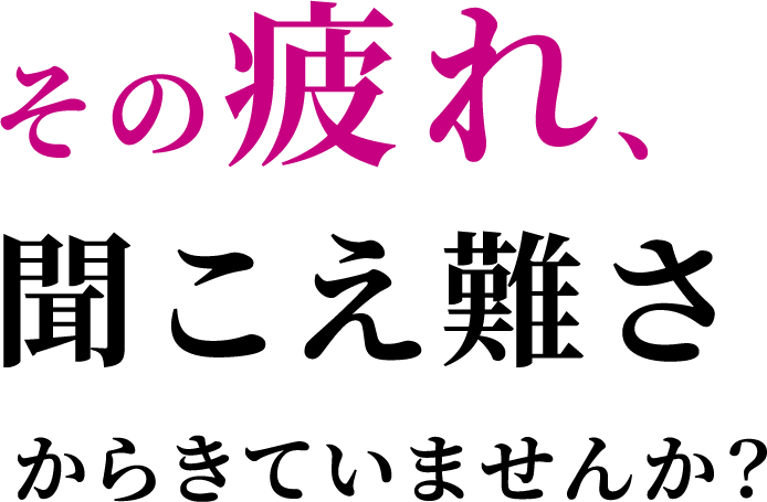 その疲れ、聞こえ難さからきていませんか？